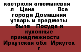 кастрюля алюминевая 40л › Цена ­ 2 200 - Все города Домашняя утварь и предметы быта » Посуда и кухонные принадлежности   . Иркутская обл.,Иркутск г.